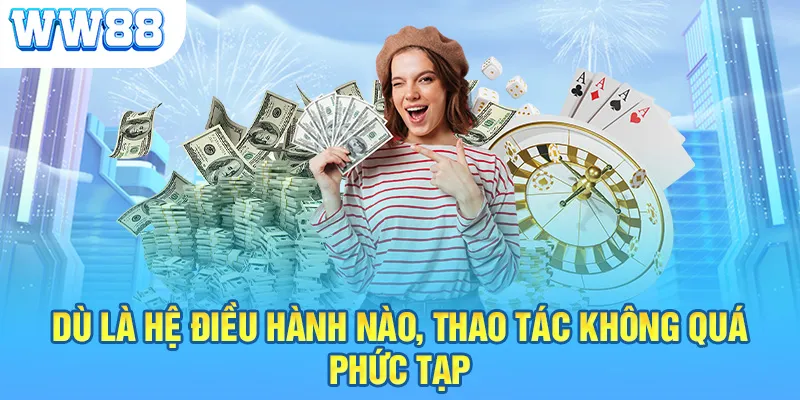 Dù là hệ điều hành nào thì thao tác không quá phức tạp, khó khăn 